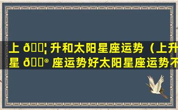 上 🐦 升和太阳星座运势（上升星 💮 座运势好太阳星座运势不好）